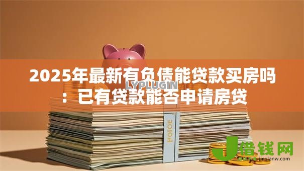 2025年最新有负债能贷款买房吗:已有贷款能否申请房贷 2025年最新有负债能贷款买房吗:已有贷款能否申请房贷
