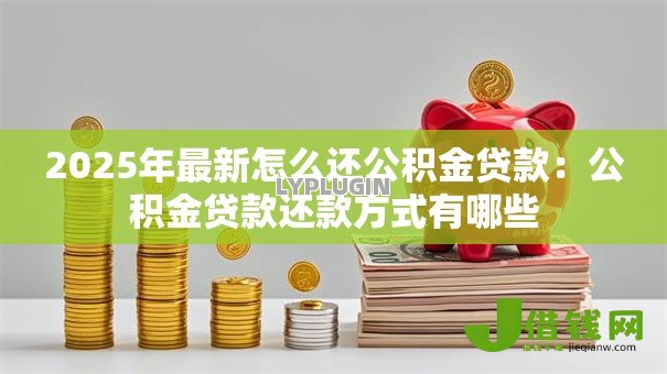 2025年最新怎么还公积金贷款:公积金贷款还款方式有哪些 2025年最新怎么还公积金贷款:公积金贷款还款方式有哪些