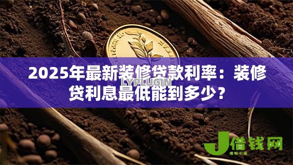 2025年最新装修贷款利率:装修贷利息最低能到多少? 2025年最新装修贷款利率:装修贷利息最低能到多少?