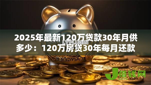 2025年最新120万贷款30年月供多少:120万房贷30年每月还款金额对比 2025年最新120万贷款30年月供多少:120万房贷30年每月还款金额对比