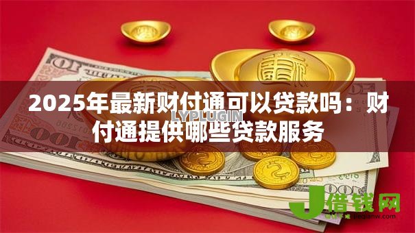 2025年最新财付通可以贷款吗:财付通提供哪些贷款服务 2025年最新财付通可以贷款吗:财付通提供哪些贷款服务