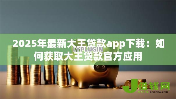 2025年最新大王贷款app下载:如何获取大王贷款官方应用 2025年最新大王贷款app下载:如何获取大王贷款官方应用