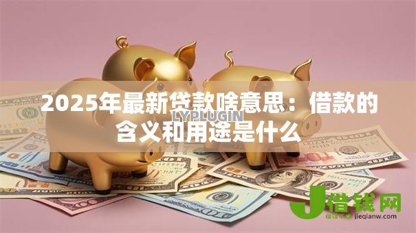 2025年最新贷款啥意思:借款的含义和用途是什么 2025年最新贷款啥意思:借款的含义和用途是什么