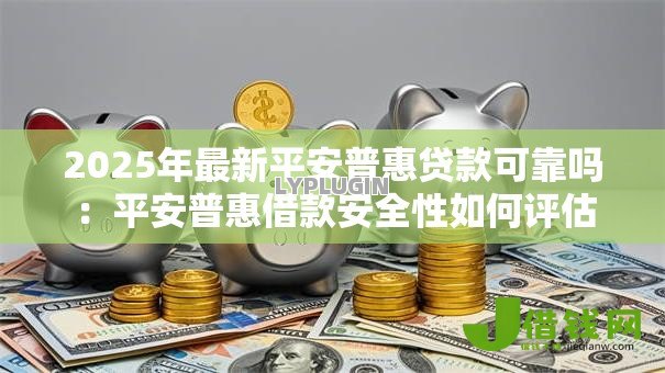 2025年最新平安普惠贷款可靠吗：平安普惠借款安全性如何评估