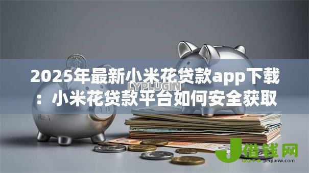 2025年最新小米花贷款app下载:小米花贷款平台如何安全获取 2025年最新小米花贷款app下载:小米花贷款平台如何安全获取