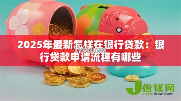 2025年最新怎样在银行贷款:银行贷款申请流程有哪些 2025年最新怎样在银行贷款:银行贷款申请流程有哪些