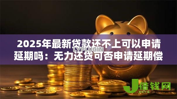 2025年最新贷款还不上可以申请延期吗:无力还贷可否申请延期偿还 2025年最新贷款还不上可以申请延期吗:无力还贷可否申请延期偿还