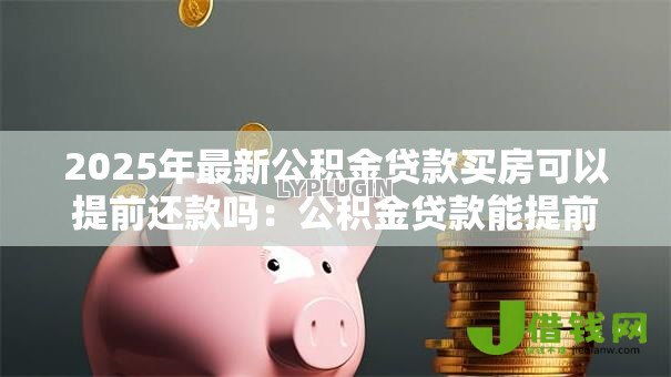 2025年最新公积金贷款买房可以提前还款吗:公积金贷款能提前还清吗 2025年最新公积金贷款买房可以提前还款吗:公积金贷款能提前还清吗