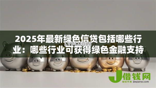 2025年最新绿色信贷包括哪些行业：哪些行业可获得绿色金融支持