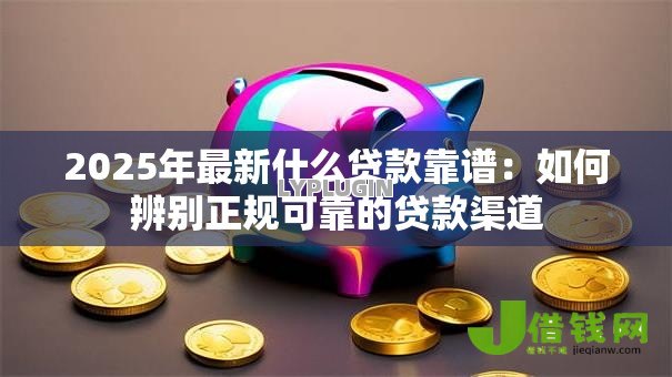 2025年最新什么贷款靠谱：如何辨别正规可靠的贷款渠道