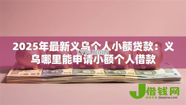 2025年最新义乌个人小额贷款:义乌哪里能申请小额个人借款 2025年最新义乌个人小额贷款:义乌哪里能申请小额个人借款