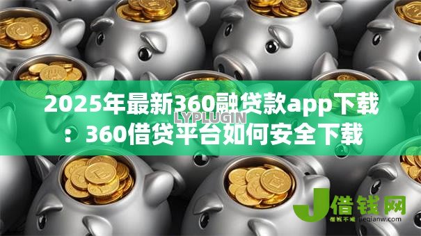 2025年最新360融贷款app下载:360借贷平台如何安全下载 2025年最新360融贷款app下载:360借贷平台如何安全下载