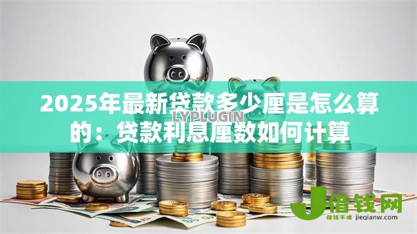 2025年最新贷款多少厘是怎么算的:贷款利息厘数如何计算 2025年最新贷款多少厘是怎么算的:贷款利息厘数如何计算