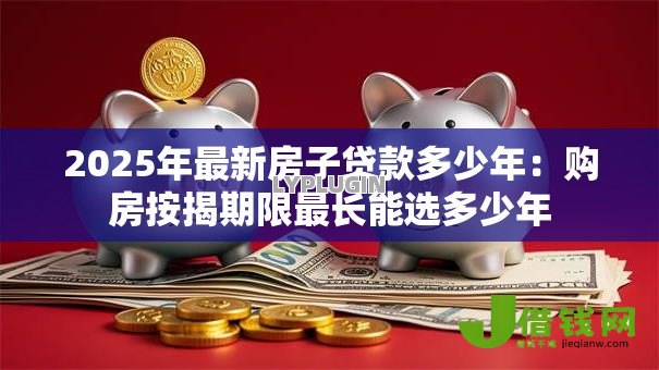 2025年最新房子贷款多少年：购房按揭期限最长能选多少年