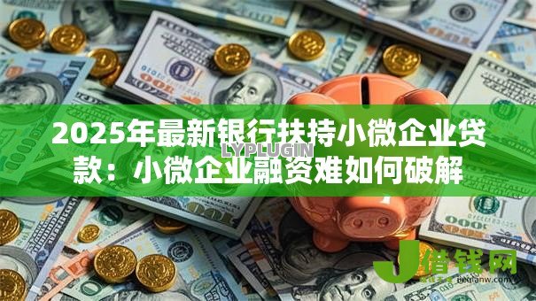 2025年最新银行扶持小微企业贷款:小微企业融资难如何破解 2025年最新银行扶持小微企业贷款:小微企业融资难如何破解