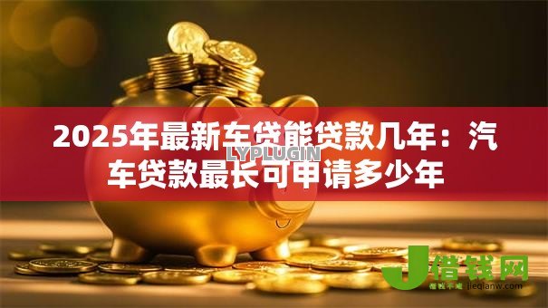 2025年最新车贷能贷款几年：汽车贷款最长可申请多少年