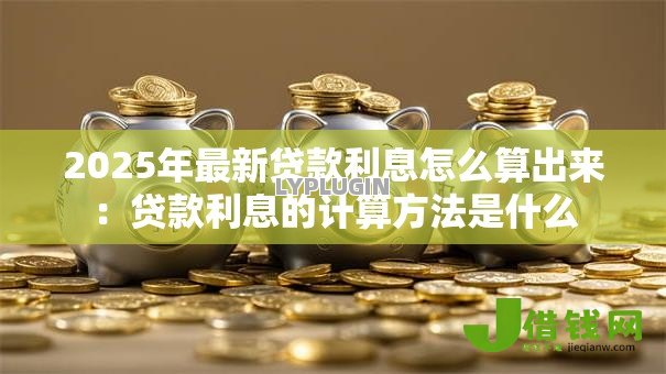 2025年最新贷款利息怎么算出来：贷款利息的计算方法是什么
