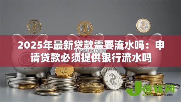 2025年最新贷款需要流水吗:申请贷款必须提供银行流水吗 2025年最新贷款需要流水吗:申请贷款必须提供银行流水吗