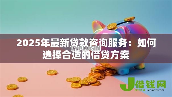 2025年最新贷款咨询服务:如何选择合适的借贷方案 2025年最新贷款咨询服务:如何选择合适的借贷方案