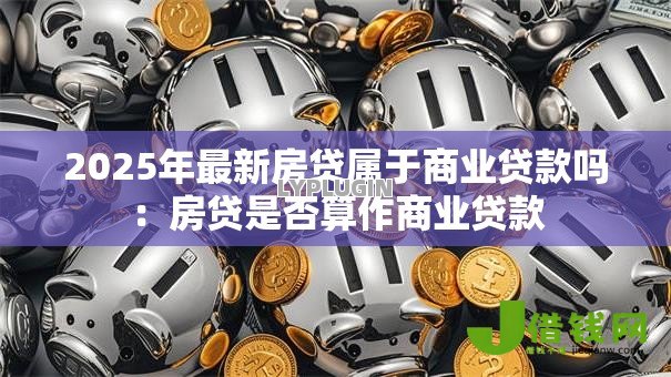 2025年最新房贷属于商业贷款吗:房贷是否算作商业贷款 2025年最新房贷属于商业贷款吗:房贷是否算作商业贷款