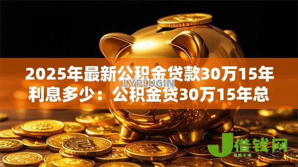 2025年最新公积金贷款30万15年利息多少：公积金贷30万15年总利息要多少