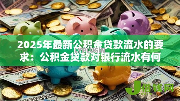 2025年最新公积金贷款流水的要求：公积金贷款对银行流水有何要求