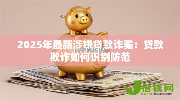 2025年最新涉嫌贷款诈骗：贷款欺诈如何识别防范