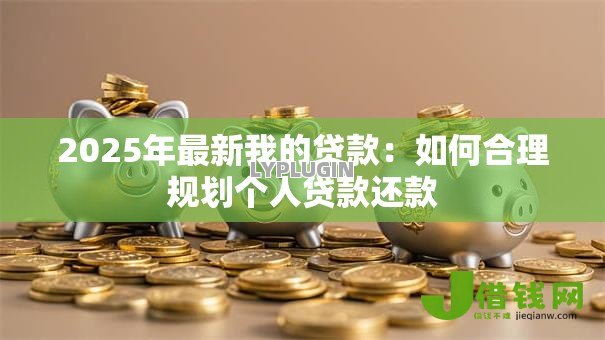 2025年最新我的贷款:如何合理规划个人贷款还款 2025年最新我的贷款:如何合理规划个人贷款还款