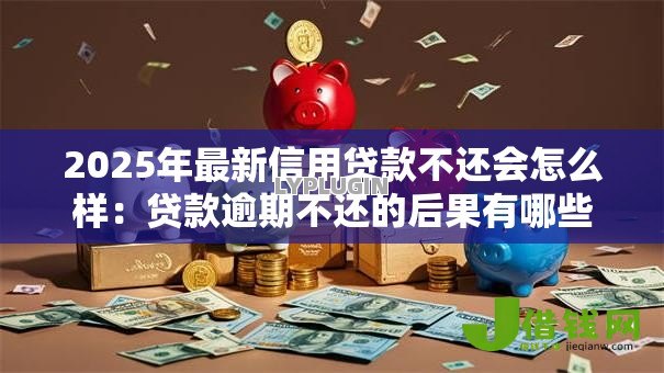 2025年最新信用贷款不还会怎么样:贷款逾期不还的后果有哪些 2025年最新信用贷款不还会怎么样:贷款逾期不还的后果有哪些