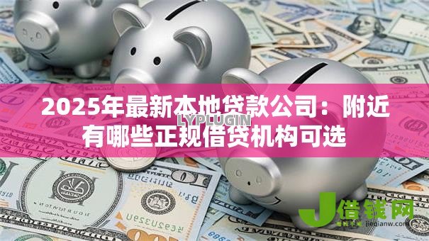 2025年最新本地贷款公司:附近有哪些正规借贷机构可选 2025年最新本地贷款公司:附近有哪些正规借贷机构可选