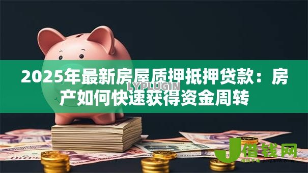 2025年最新房屋质押抵押贷款:房产如何快速获得资金周转 2025年最新房屋质押抵押贷款:房产如何快速获得资金周转