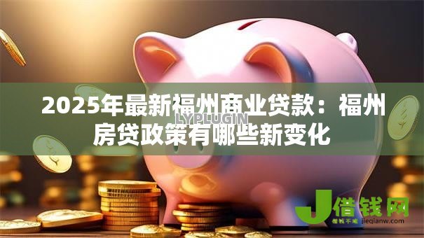 2025年最新福州商业贷款:福州房贷政策有哪些新变化 2025年最新福州商业贷款:福州房贷政策有哪些新变化