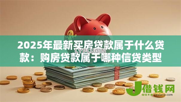 2025年最新买房贷款属于什么贷款:购房贷款属于哪种信贷类型 2025年最新买房贷款属于什么贷款:购房贷款属于哪种信贷类型