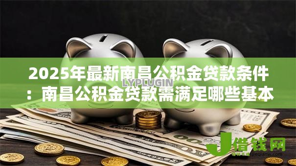 2025年最新南昌公积金贷款条件:南昌公积金贷款需满足哪些基本要求 2025年最新南昌公积金贷款条件:南昌公积金贷款需满足哪些基本要求