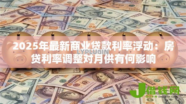 2025年最新商业贷款利率浮动:房贷利率调整对月供有何影响 2025年最新商业贷款利率浮动:房贷利率调整对月供有何影响