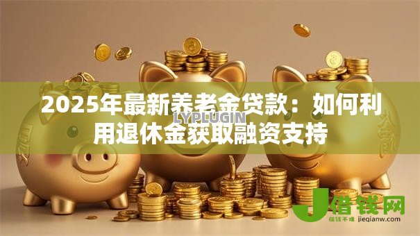 2025年最新养老金贷款：如何利用退休金获取融资支持