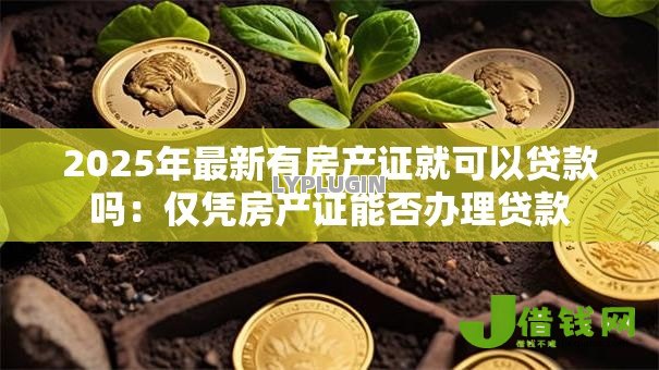2025年最新有房产证就可以贷款吗:仅凭房产证能否办理贷款 2025年最新有房产证就可以贷款吗:仅凭房产证能否办理贷款