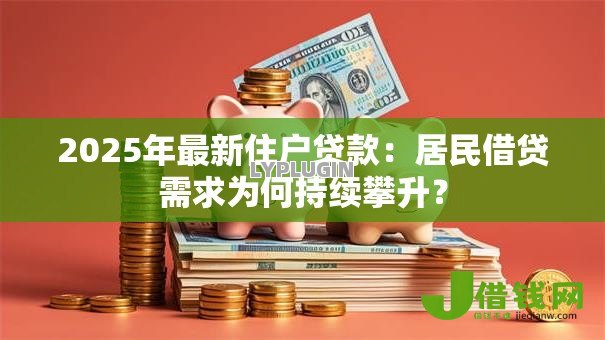 2025年最新住户贷款：居民借贷需求为何持续攀升？