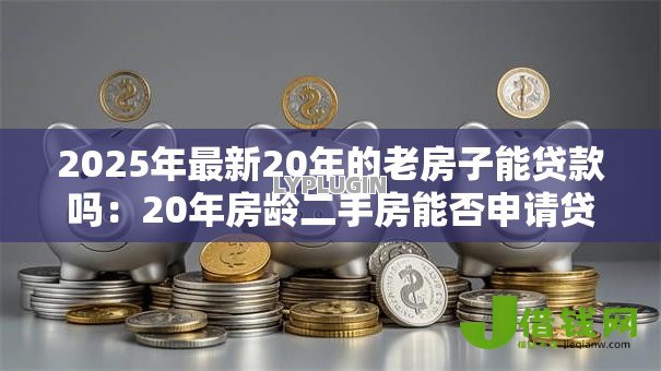 2025年最新20年的老房子能贷款吗:20年房龄二手房能否申请贷款? 2025年最新20年的老房子能贷款吗:20年房龄二手房能否申请贷款?
