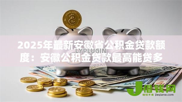 2025年最新安徽省公积金贷款额度:安徽公积金贷款最高能贷多少 2025年最新安徽省公积金贷款额度:安徽公积金贷款最高能贷多少