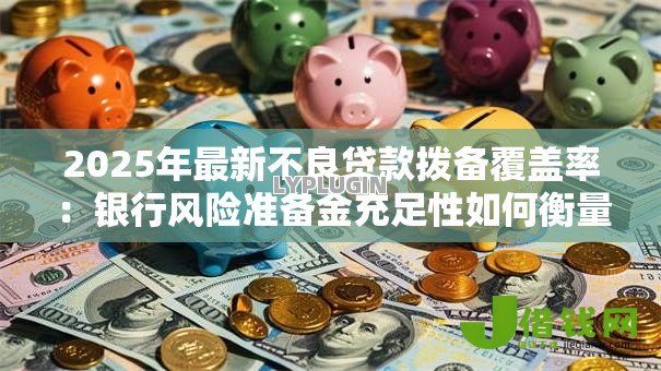 2025年最新不良贷款拨备覆盖率：银行风险准备金充足性如何衡量