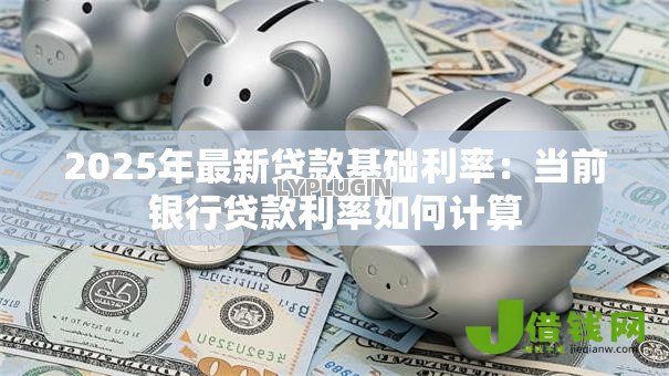 2025年最新贷款基础利率:当前银行贷款利率如何计算 2025年最新贷款基础利率:当前银行贷款利率如何计算