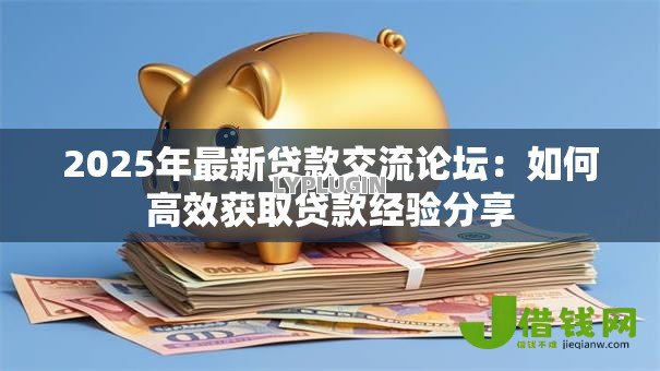 2025年最新贷款交流论坛:如何高效获取贷款经验分享 2025年最新贷款交流论坛:如何高效获取贷款经验分享