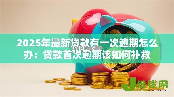 2025年最新贷款有一次逾期怎么办:贷款首次逾期该如何补救 2025年最新贷款有一次逾期怎么办:贷款首次逾期该如何补救