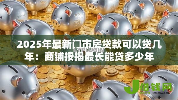 2025年最新门市房贷款可以贷几年:商铺按揭最长能贷多少年 2025年最新门市房贷款可以贷几年:商铺按揭最长能贷多少年