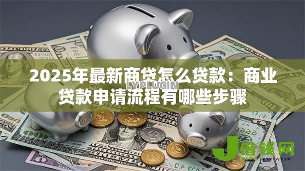 2025年最新商贷怎么贷款:商业贷款申请流程有哪些步骤 2025年最新商贷怎么贷款:商业贷款申请流程有哪些步骤