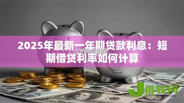 2025年最新一年期贷款利息：短期借贷利率如何计算