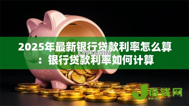 2025年最新银行贷款利率怎么算：银行贷款利率如何计算