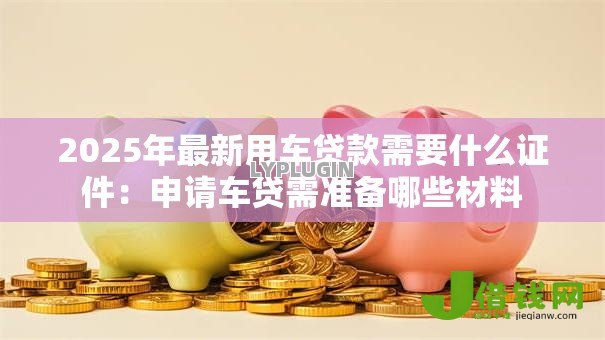 2025年最新用车贷款需要什么证件：申请车贷需准备哪些材料