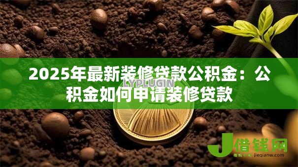2025年最新装修贷款公积金:公积金如何申请装修贷款 2025年最新装修贷款公积金:公积金如何申请装修贷款
